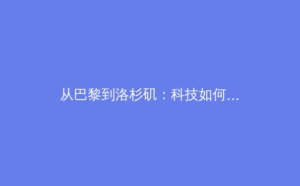 从巴黎到洛杉矶：科技如何重塑奥林匹克竞技场的基因