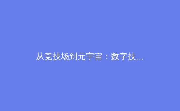 从竞技场到元宇宙：数字技术如何重构体育产业价值链 - 2